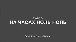 НА ЧАСАХ НОЛЬ - НОЛЬ // DABRO \\ cover by G.Andrianov