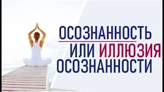 Осознанность. Разница между осознанностью и иллюзией