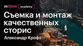 Съемка и монтаж качественных сторис. Александр Крофт (Академия re:Store)