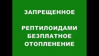 ЗАПРЕЩЕННОЕ РЕПТИЛОИДАМИ БЕЗПЛАТНОЕ ОТОПЛЕНИЕ - FREE HEATING