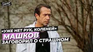 «УЖЕ НЕТ РУК, КОЛЕНЕЙ»  МАШКОВ ЗАГОВОРИЛ О СТРАШНОМ 