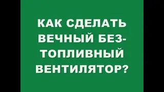 КАК СДЕЛАТЬ ВЕЧНЫЙ БЕЗ ТОПЛИВНЫЙ ВЕНТИЛЯТОР?