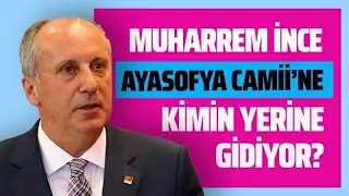 MUHARREM İNCE AYASOFYA CAMİİ'NE KİMİN YERİNE GİDİYOR? 