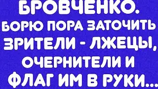 Бровченко/ Борю пора заточить/Зрители - лжецы, очернители и флаг им в руки... // Обзор видео//