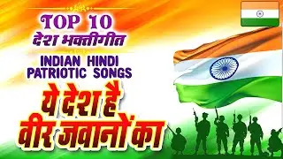 Top 10 Patriotic (Desh Bhakti) Hindi Songs Of India | Superhit Desh Bhakti Song | देश भक्ति गीत