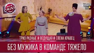 Трио Разные и Ведущая и Елена Кравец - Без мужика в команде тяжело | Лига Смеха 2017