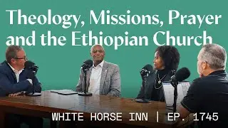 Theology, Missions, Prayer, and the Ethiopian Church | White Horse Inn