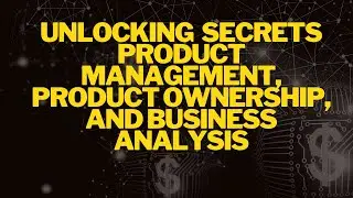 Unlocking Secrets in Product Management, Product Ownership and Business Analysis