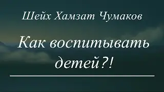 Шейх Хамзат Чумаков / Как воспитывать детей?!