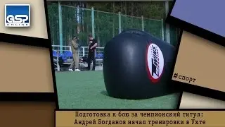 Подготовка к бою за чемпионский титул: Андрей Богданов начал тренировки в Ухте | 3 мая’15 | 