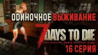 7 Days to Die ✮ ОДИНОЧНОЕ ВЫЖИВАНИЕ ✮ 16 СЕРИЯ