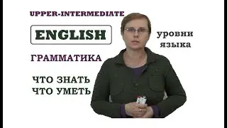 **UPPER-INTERMEDIATE - УРОВНИ ВЛАДЕНИЯ АНГЛИЙСКИМ - ЧТО ЗНАТЬ - ЧТО УМЕТЬ