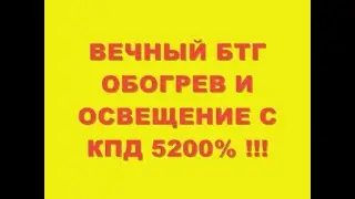 ВЕЧНЫЙ БТГ ОБОГРЕВ И ОСВЕЩЕНИЕ С КПД 5200%  ETERNAL BTG HEATING AND LIGHTING WITH 5200% efficiency