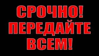 СРОЧНО! ПЕРЕДАЙТЕ ВСЕМ! СООБЩИТЕ ДРУЗЬЯМ!
