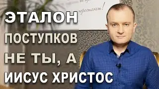 НА КАКОМ ОСНОВАНИИ ТЫ ПОЛАГАЕШЬ, ЧТО ТВОИ ПОСТУПКИ ВЕРНЫ? ИИСУС - ЭТАЛОН!