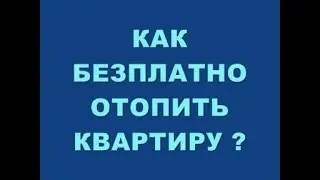 КАК БЕЗПЛАТНО ОТОПИТЬ КВАРТИРУ ?