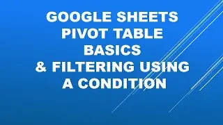 Google Sheets- Pivot Table Basics and filtering it using a condition