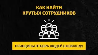 Как найти крутых сотрудников. Принципы отбора людей в команду.
