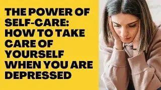 The Power of Self-Care: How to Take Care of Yourself When You're Struggling with Depression