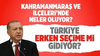 Kahramanmaraş ilçelerinde neler oluyor? Erdoğan erken seçim sinyalini verdi! Peş peşe bomba iddialar