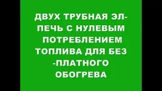 ДВУХ ТРУБНАЯ ЭЛ-ПЕЧЬ С НУЛЕВЫМ ПОТРЕБЛЕНИЕМ ТОПЛИВА ДЛЯ БЕСПЛАТНОГО ОБОГРЕВА