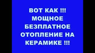 ВОТ КАК !!! МОЩНОЕ БЕЗПЛАТНОЕ ОТОПЛЕНИЕ НА КЕРАМИКЕ !!!