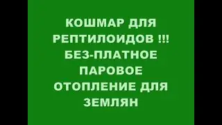 КОШМАР ДЛЯ РЕПТИЛОИДОВ !!! БЕЗ-ПЛАТНОЕ ОТОПЛЕНИЕ ДЛЯ ЗЕМЛЯН