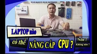 Những Laptop Nào Nâng Cấp Được CPU, Không Nâng Được CPU? Nên hay Không?