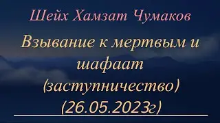 Шейх Хамзат Чумаков / Взывание к мертвым и шафаат (заступничество), (26.05.2023г).