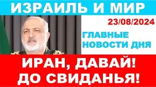 Иран, давай! До свиданья! Главные новости дня. Израиль и мир. 23/08/2024